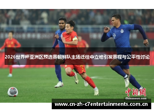 2026世界杯亚洲区预选赛朝鲜队主场迁往中立地引发赛程与公平性讨论