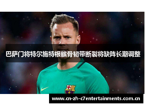 巴萨门将特尔施特根髌骨韧带断裂将缺阵长期调整
