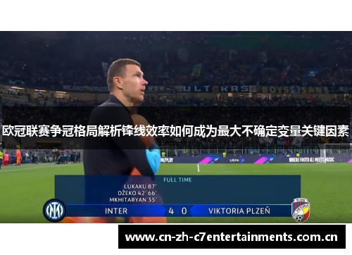 欧冠联赛争冠格局解析锋线效率如何成为最大不确定变量关键因素